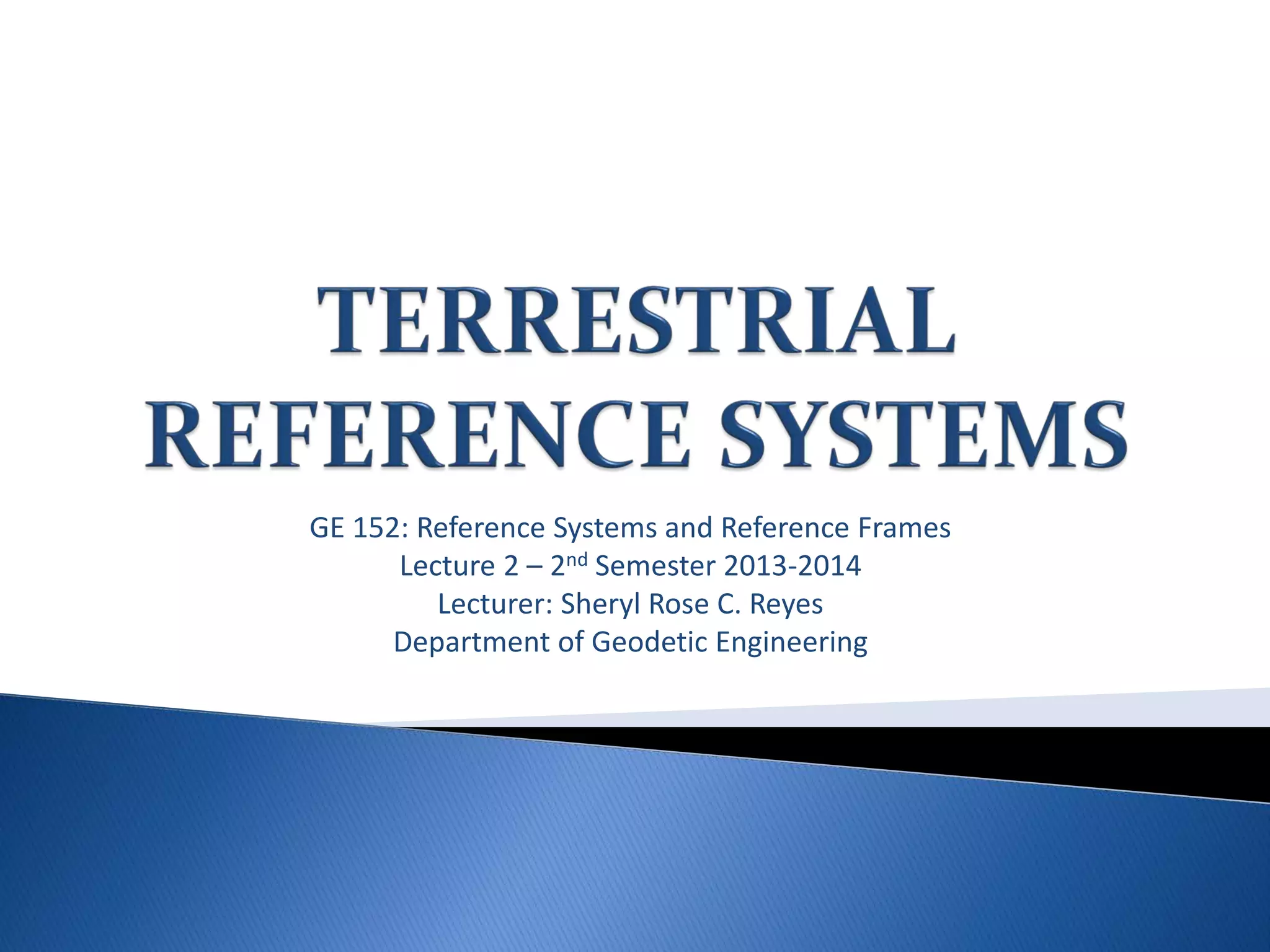 GE 152: Reference Systems and Reference Frames
Lecture 2 – 2nd Semester 2013-2014
Lecturer: Sheryl Rose C. Reyes
Department of Geodetic Engineering
 