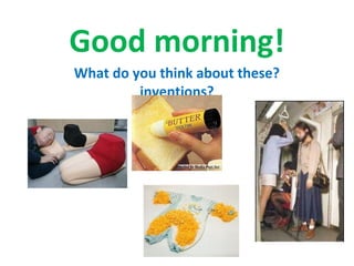 Good morning!
What do you think about these?
inventions?
 