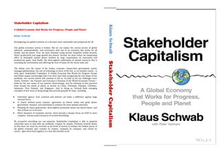Stakeholder Capitalism
A Global Economy that Works for Progress, People and Planet
Klaus Schwab
Reimagining our global economy so it becomes more sustainable and prosperous for all
Our global economic system is broken. But we can replace the current picture of global
upheaval, unsustainability, and uncertainty with one of an economy that works for all
people, and the planet. First, we must eliminate rising income inequality within societies
where productivity and wage growth has slowed. Second, we must reduce the dampening
effect of monopoly market power wielded by large corporations on innovation and
productivity gains. And finally, the short-sighted exploitation of natural resources that is
corroding the environment and affecting the lives of many for the worse must end.
The debate over the causes of the broken economy—laissez-faire government, poorly
managed globalization, the rise of technology in favor of the few, or yet another reason—is
wide open. Stakeholder Capitalism: A Global Economy that Works for Progress, People
and Planet argues convincingly that if we don't start with recognizing the true shape of our
problems, our current system will continue to fail us. To help us see our challenges more
clearly, Schwab—the Founder and Executive Chairman of the World Economic Forum—
looks for the real causes of our system's shortcomings, and for solutions in best practices
from around the world in places as diverse as China, Denmark, Ethiopia, Germany,
Indonesia, New Zealand, and Singapore. And in doing so, Schwab finds emerging
examples of new ways of doing things that provide grounds for hope, including:
Individual agency: how countries and policies can make a difference against large
external forces
A clearly defined social contract: agreement on shared values and goals allows
government, business, and individuals to produce the most optimal outcomes
Planning for future generations: short-sighted presentism harms our shared future, and
that of those yet to be born
Better measures of economic success: move beyond a myopic focus on GDP to more
complete, human-scaled measures of societal flourishing
By accurately describing our real situation, Stakeholder Capitalism is able to pinpoint
achievable ways to deal with our problems. Chapter by chapter, Professor Schwab shows
us that there are ways for everyone at all levels of society to reshape the broken pieces of
the global economy and—country by country, company by company, and citizen by
citizen—glue them back together in a way that benefits us all.
Klaus
Schwab
 