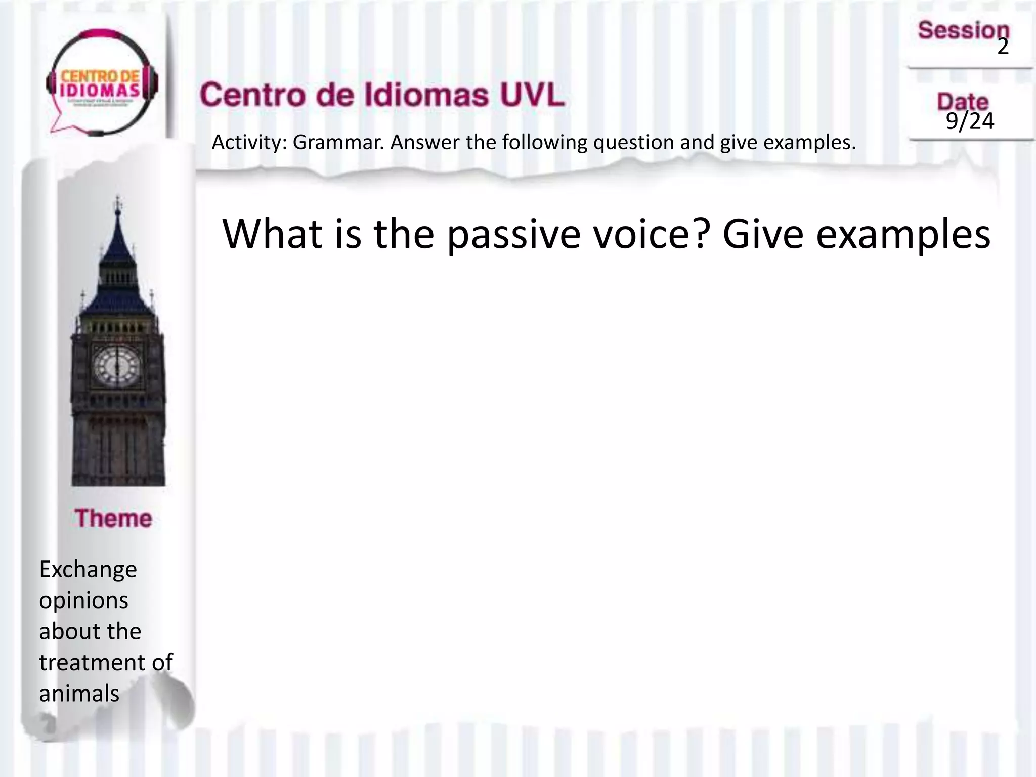 2
9/24
Activity: Grammar. Answer the following question and give examples.
What is the passive voice? Give examples
Exchange
opinions
about the
treatment of
animals
 