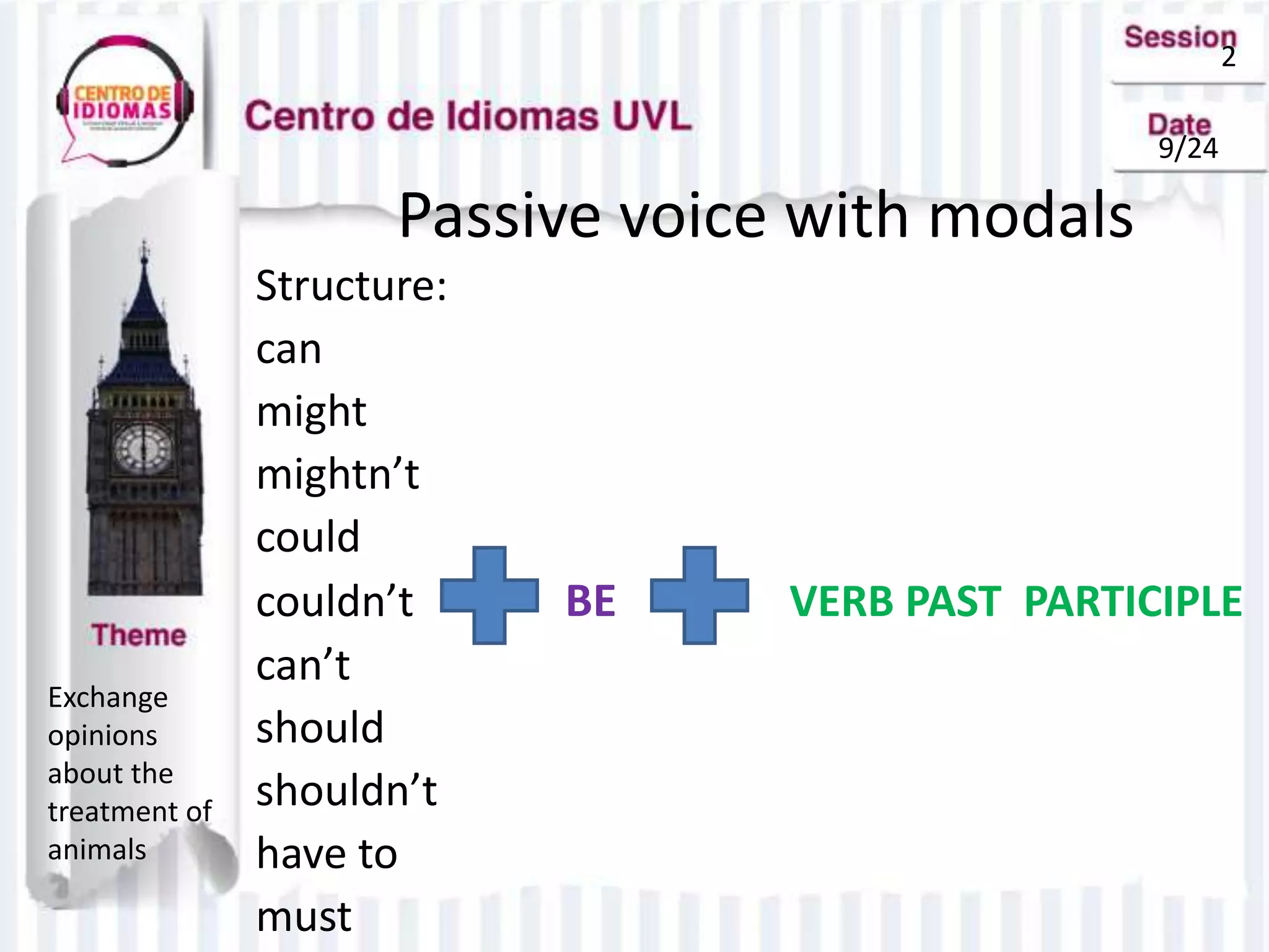 2
9/24
Exchange
opinions
about the
treatment of
animals
Passive voice with modals
Structure:
can
might
mightn’t
could
couldn’t BE VERB PAST PARTICIPLE
can’t
should
shouldn’t
have to
must
 