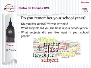 1
Do you remember your school years?
- Did you like school? Why or why not?
- What subjects did you like best in your school years?
- What subjects did you like least in your school
years?
U9 Preview
1/9