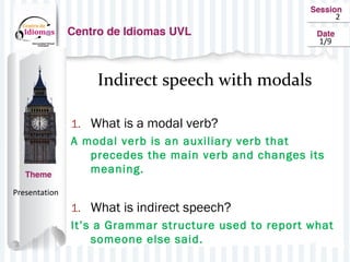 2
Indirect speech with modals
1. What is a modal verb?
A modal verb is an auxiliary verb that
precedes the main verb and changes its
meaning.
1. What is indirect speech?
It’s a Grammar structure used to report what
someone else said.
Presentation
1/9