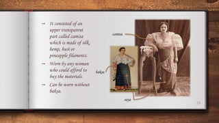 23
camisa
baksa
saya
→ It consisted of an
upper transparent
part called camisa
which is made of silk,
hemp, husi or
pineapple filaments.
→ Worn by any woman
who could afford to
buy the materials.
→ Can be worn without
baksa.
 