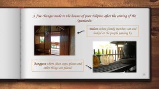 28
A few changes made to the houses of poor Filipino after the coming of the
Spaniards:
Balcon where family members sat and
looked at the people passing by.
Banggera where clean cups, plates and
other things are placed.
 