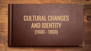 CULTURAL CHANGES
AND IDENTITY
(1600 - 1800)
 