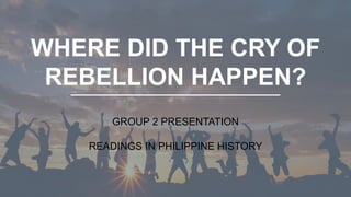 WHERE DID THE CRY OF
REBELLION HAPPEN?
GROUP 2 PRESENTATION
READINGS IN PHILIPPINE HISTORY
 
