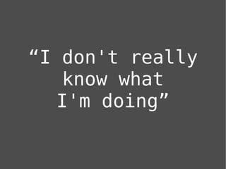 “I don't really
   know what
   I'm doing”
 