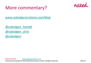 More commentary?www.nakedgenerations.com/blog@nakedgen_heledd@nakedgen_chris@nakedgenݺߣ 12#GE2010 #GENY	www.nakedgenerations.comProtected by Copyright ? 2010 Naked Generations Limited. All Rights Reserved. 