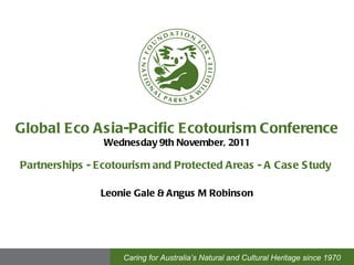Global Eco Asia-Pacific Ecotourism Conference Wednesday 9th November, 2011 Partnerships - Ecotourism and Protected Areas - A Case Study   Leonie Gale & Angus M Robinson Caring for Australia’s Natural and Cultural Heritage since 1970 Caring for Australia’s Natural and Cultural Heritage since 1970 