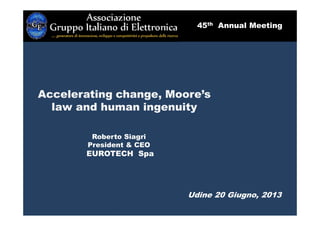 Roberto Siagri
President & CEO
EUROTECH Spa
Udine 20 Giugno, 2013
Accelerating change, Moore’s
law and human ingenuity
45th Annual Meeting
 