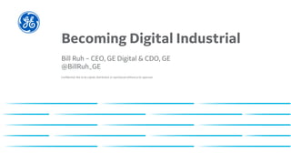 Confidential. Not to be copied, distributed, or reproduced without prior approval.
Becoming Digital Industrial
Bill Ruh – CEO, GE Digital & CDO, GE
@BillRuh_GE
 