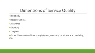 Dimensions of Service Quality
Reliability
Responsiveness
Assurance
Empathy
Tangibles
Other Dimensions – Time, completeness, courtesy, consistency, accessibility,
etc.
 