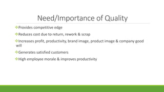 Need/Importance of Quality
Provides competitive edge
Reduces cost due to return, rework & scrap
Increases profit, productivity, brand image, product image & company good
will
Generates satisfied customers
High employee morale & improves productivity
 