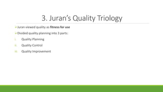 3. Juran’s Quality Triology
Juran viewed quality as fitness for use
Divided quality planning into 3 parts:
i. Quality Planning
ii. Quality Control
iii. Quality Improvement
 