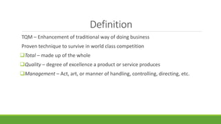 Definition
TQM – Enhancement of traditional way of doing business
Proven technique to survive in world class competition
Total – made up of the whole
Quality – degree of excellence a product or service produces
Management – Act, art, or manner of handling, controlling, directing, etc.
 