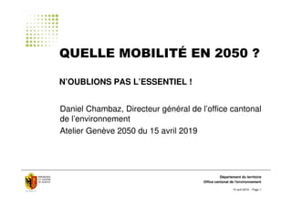 15 avril 2019 - Page 1
Office cantonal de l'environnement
Département du territoire
QUELLE MOBILITÉ EN 2050 ?
N’OUBLIONS P...