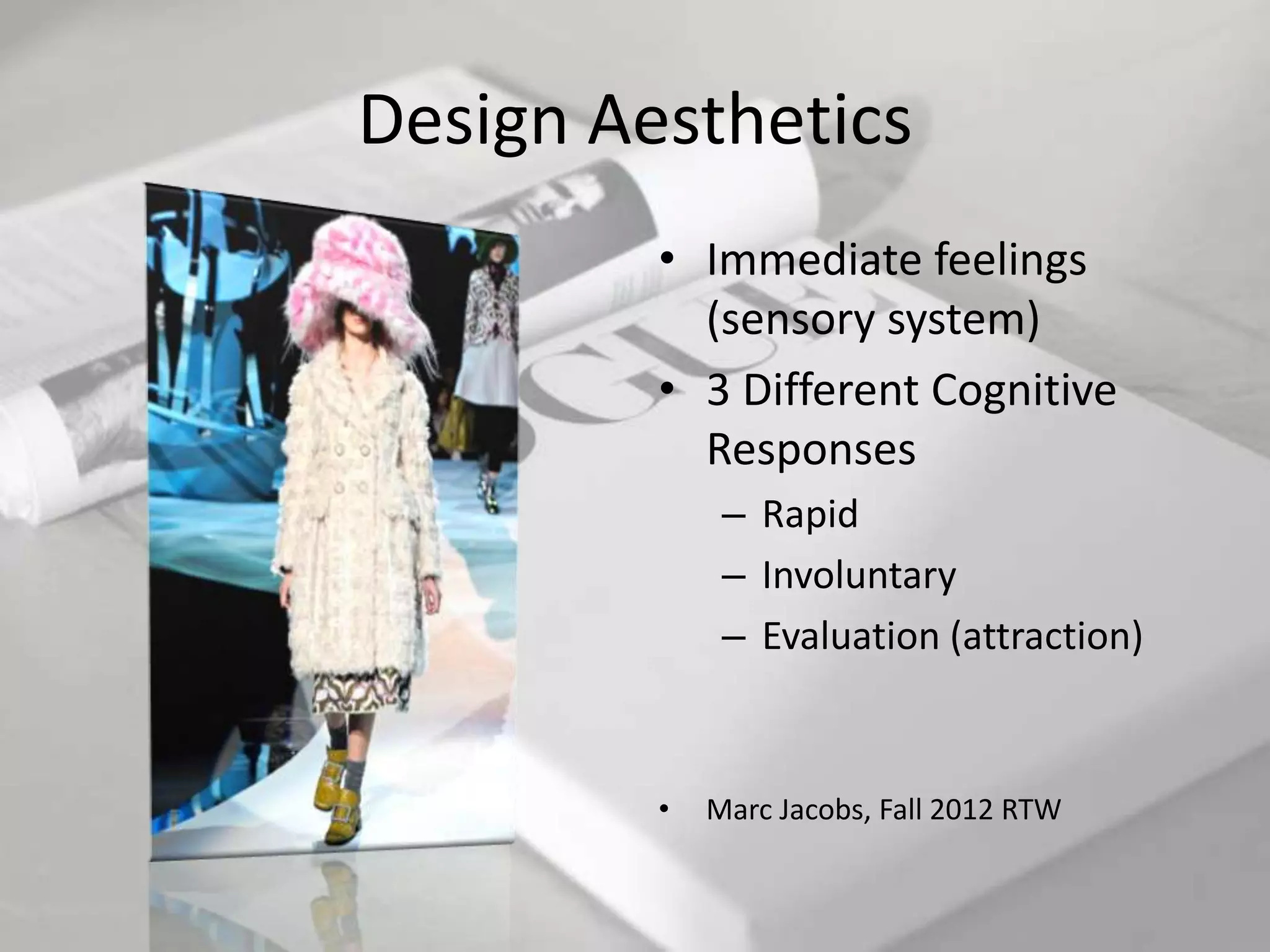 Design Aesthetics
         • Immediate feelings
           (sensory system)
         • 3 Different Cognitive
           Responses
              – Rapid
              – Involuntary
              – Evaluation (attraction)



         •   Marc Jacobs, Fall 2012 RTW
 