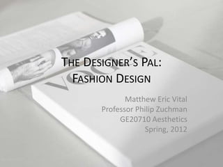 THE DESIGNER’S PAL:
  FASHION DESIGN
              Matthew Eric Vital
       Professor Philip Zuchman
            GE20710 Aesthetics
                    Spring, 2012
 
