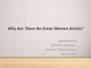 Why Are There No Great Women Artists?

                             Matthew Vital
                       GE20710: Aesthetics
                  Professor Philip Zuchman
                               Spring, 2012
 