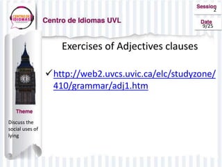 2
9/25
Exercises of Adjectives clauses
http://web2.uvcs.uvic.ca/elc/studyzone/
410/grammar/adj1.htm
Discuss the
social uses of
lying
 