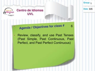 • 6
• Review, classify, and use Past Tenses
(Past Simple, Past Continuous, Past
Perfect, and Past Perfect Continuous)
1
8/6
 