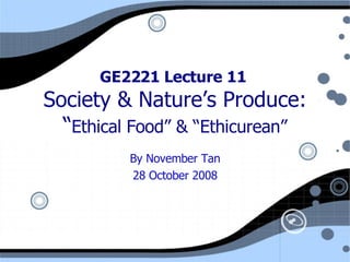 GE2221 Lecture 11  Society & Nature’s Produce: “ Ethical Food” & “Ethicurean” By November Tan 28 October 2008 