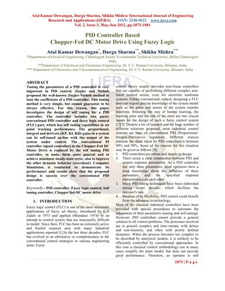 Atul Kumar Dewangan, Durga Sharma, Shikha Mishra/ International Journal of Engineering 
Research and Applications (IJERA) ISSN: 2248-9622 www.ijera.com 
Vol. 2, Issue 3, May-Jun 2012, pp.1073-1081 
1073 | P a g e 
PID Controller Based Chopper-Fed DC Motor Drive Using Fuzzy Logic Atul Kumar Dewangan*, Durga Sharma**, Shikha Mishra*** *Department of Electrical Engineering, Chhattisgarh Swami Vivekananda Technical University, Bhilai Chhattisgarh India **Department of Electrical and Electronics Engineering, Dr. C.V. Raman University, Bilaspur, India *** Department of Electronics and Telecommunication Engineering, Dr. C.V. Raman University, Bilaspur, India 
ABSTRACT Tuning the parameters of a PID controller is very important in PID control. Ziegler and Nichols proposed the well-known Ziegler-Nichols method to tune the coefficients of a PID controller. This tuning method is very simple, but cannot guarantee to be always effective. For this reason, this paper investigates the design of self tuning for a PID controller. The controller includes two parts: conventional PID controller and fuzzy logic control (FLC) part, which has self tuning capabilities in set point tracking performance. The proportional, integral and derivate (KP, KI, KD) gains in a system can be self-tuned on-line with the output of the system under control. The conventional PI controller (speed controller) in the Chopper-Fed DC Motor Drive is replaced by the self tuning PID controller, to make them more general and to achieve minimum steady-state error, also to improve the other dynamic behavior (overshoot). Computer Simulation is conducted to demonstrate its performance and results show that the proposed design is success over the conventional PID controller. Keywords - PID controller, Fuzzy logic control, Self tuning controller, Chopper fed-DC motor drive 
1. INTRODUCTION 
Fuzzy logic control (FLC) is one of the most successful applications of fuzzy set theory, introduced by L.A Zadeh in 1973 and applied (Mamdani 1974) in an attempt to control system that are structurally difficult to model. Since then, FLC has been an extremely active and fruitful research area with many industrial applications reported [1].In the last three decades, FLC has evolved as an alternative or complementary to the conventional control strategies in various engineering areas. Fuzzy 
control theory usually provides non-linear controllers that are capable of performing different complex non- linear control action, even for uncertain nonlinear systems. Unlike conventional control, designing a FLC does not require precise knowledge of the system model such as the poles and zeroes of the system transfer functions. Imitating the way of human learning, the tracking error and the rate of the error are two crucial inputs for the design of such a fuzzy control system [2][3]. Despite a lot of research and the huge number of different solutions proposed, most industrial control systems are base on conventional PID (Proportional- Integral-Derivative) regulators. Different sources estimate the share taken by PID controllers is between 90% and 99%. Some of the reasons for this situation may be given as follows [4]: 1. PID controllers are robust and simple to design. 2. There exists a clear relationship between PID and system response parameters. As a PID controller has only three parameters, plant operators have a deep knowledge about the influence of these parameters and the specified response characteristics on each other. 3. Many PID tuning techniques have been elaborated during recent decades, which facilities the operator's task. 4. Because of its flexibility, PID control could benefit from the advances in technology. 
Most of the classical industrial controllers have been provided with special procedures to automate the adjustment of their parameters (tuning and self-tuning). However, PID controllers cannot provide a general solution to all control problems. The processes involved are in general complex and time-variant, with delays and non-linearity, and often with poorly defined dynamics. When the process becomes too complex to be described by analytical models, it is unlikely to be efficiently controlled by conventional approaches. In this case a classical control methodology can in many cases simplify the plant model, but does not provide good performance. Therefore, an operator is still  