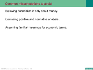 26 of 43© 2013 Pearson Education, Inc. Publishing as Prentice Hall
Believing economics is only about money.
Confusing positive and normative analysis.
Assuming familiar meanings for economic terms.
Common misconceptions to avoid
 
