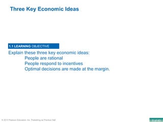 5 of 43© 2013 Pearson Education, Inc. Publishing as Prentice Hall
Explain these three key economic ideas:
People are rational
People respond to incentives
Optimal decisions are made at the margin.
1.1 LEARNING OBJECTIVE
Three Key Economic Ideas
 