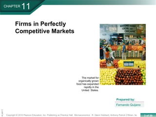 3 of 39Copyright © 2010 Pearson Education, Inc. Publishing as Prentice Hall · Microeconomics · R. Glenn Hubbard, Anthony Patrick O’Brien, 3e.
Chapte
CHAPTER
11
Firms in Perfectly
Competitive Markets
Fernando Quijano
Prepared by:
The market for
organically grown
food has expanded
rapidly in the
United States.
 