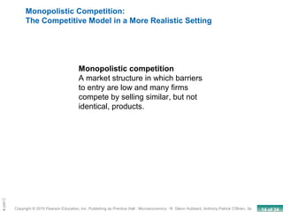 14 of 34Copyright © 2010 Pearson Education, Inc. Publishing as Prentice Hall · Microeconomics · R. Glenn Hubbard, Anthony Patrick O’Brien, 3e.
Chapte
Monopolistic competition
A market structure in which barriers
to entry are low and many firms
compete by selling similar, but not
identical, products.
Monopolistic Competition:
The Competitive Model in a More Realistic Setting
 