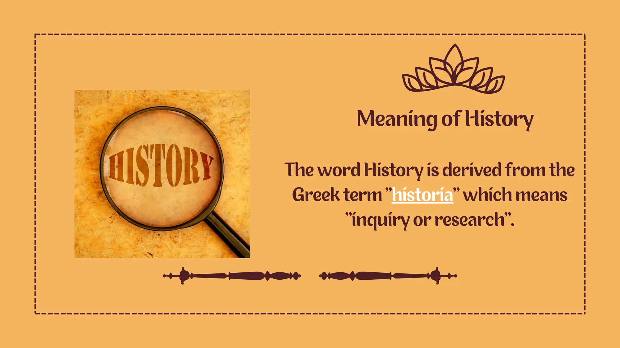 Meaning of History
The word History is derived from the
Greek term “historia” which means
“inquiry or research”.
 