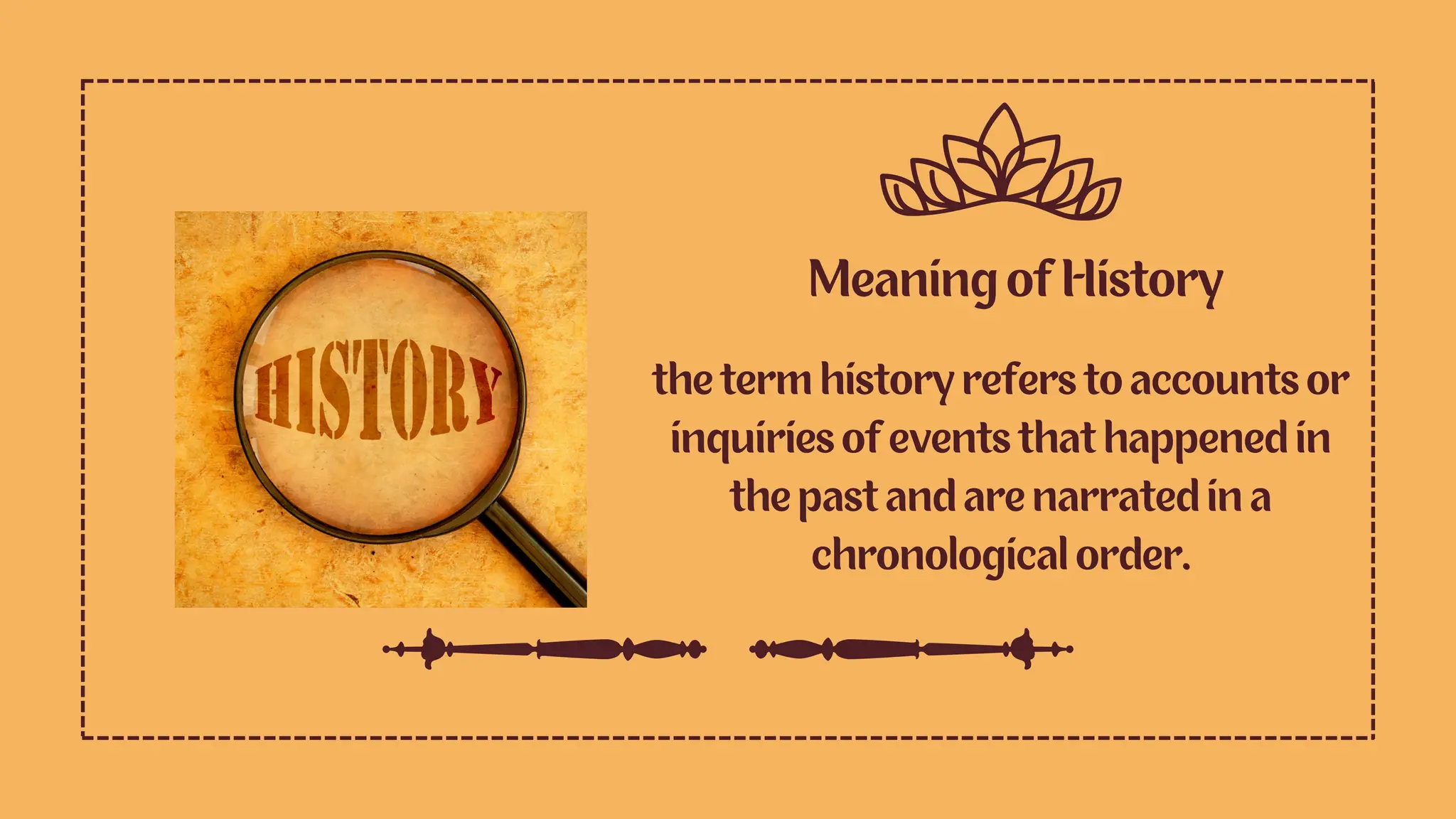 Meaning of History
the term history refers to accounts or
inquiries of events that happened in
the past and are narrated in a
chronological order.
 