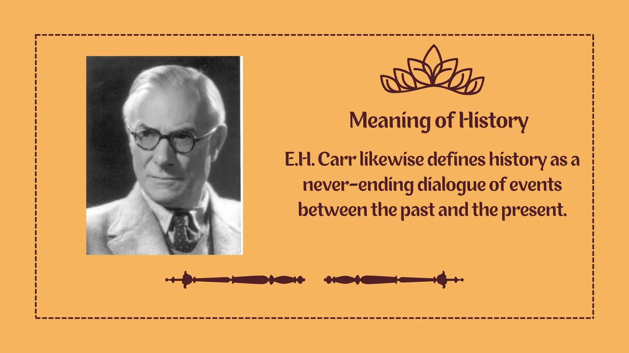 Meaning of History
E.H. Carr likewise defines history as a
never-ending dialogue of events
between the past and the present.
 