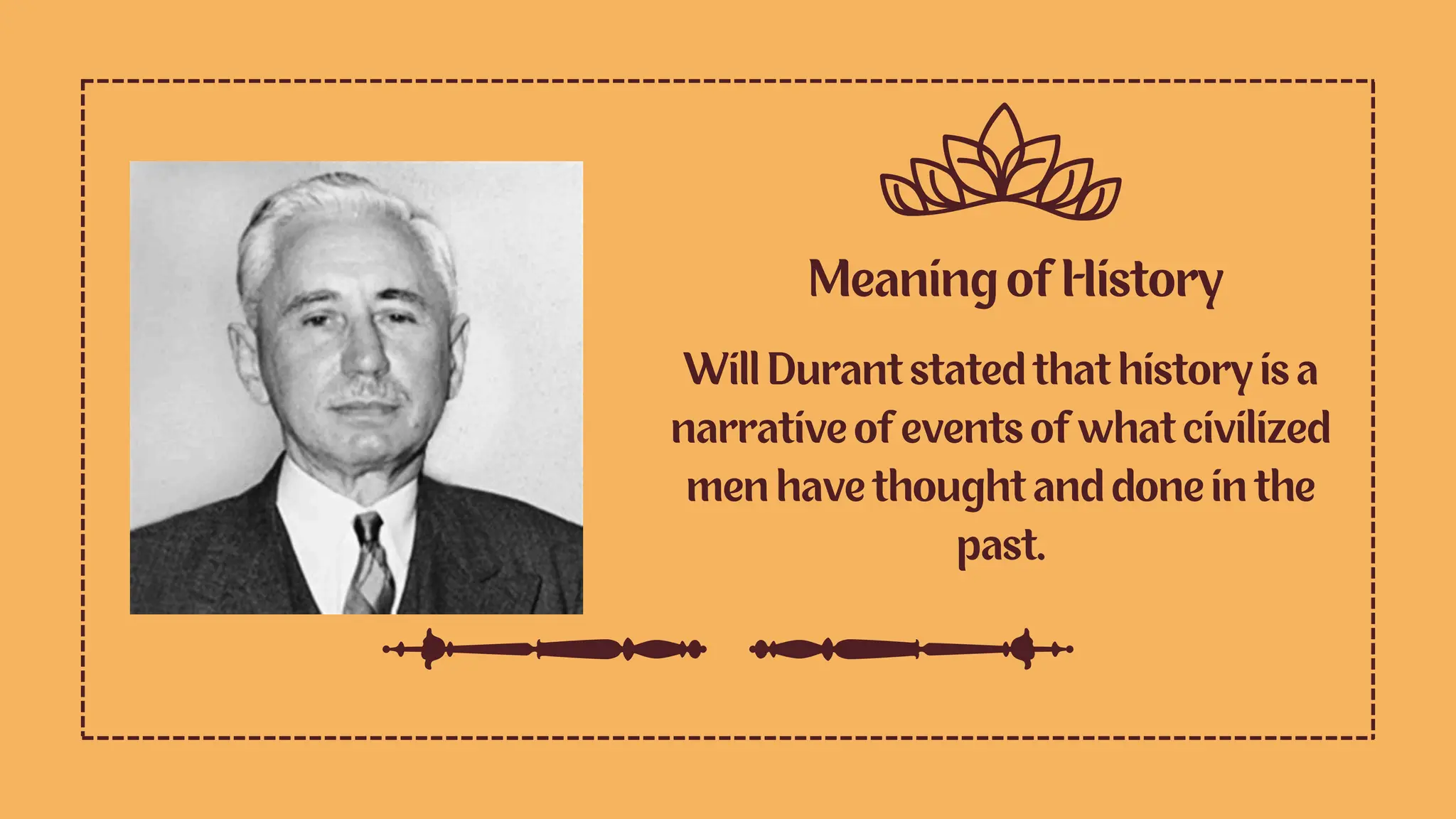 Meaning of History
Will Durant stated that history is a
narrative of events of what civilized
men have thought and done in the
past.
 