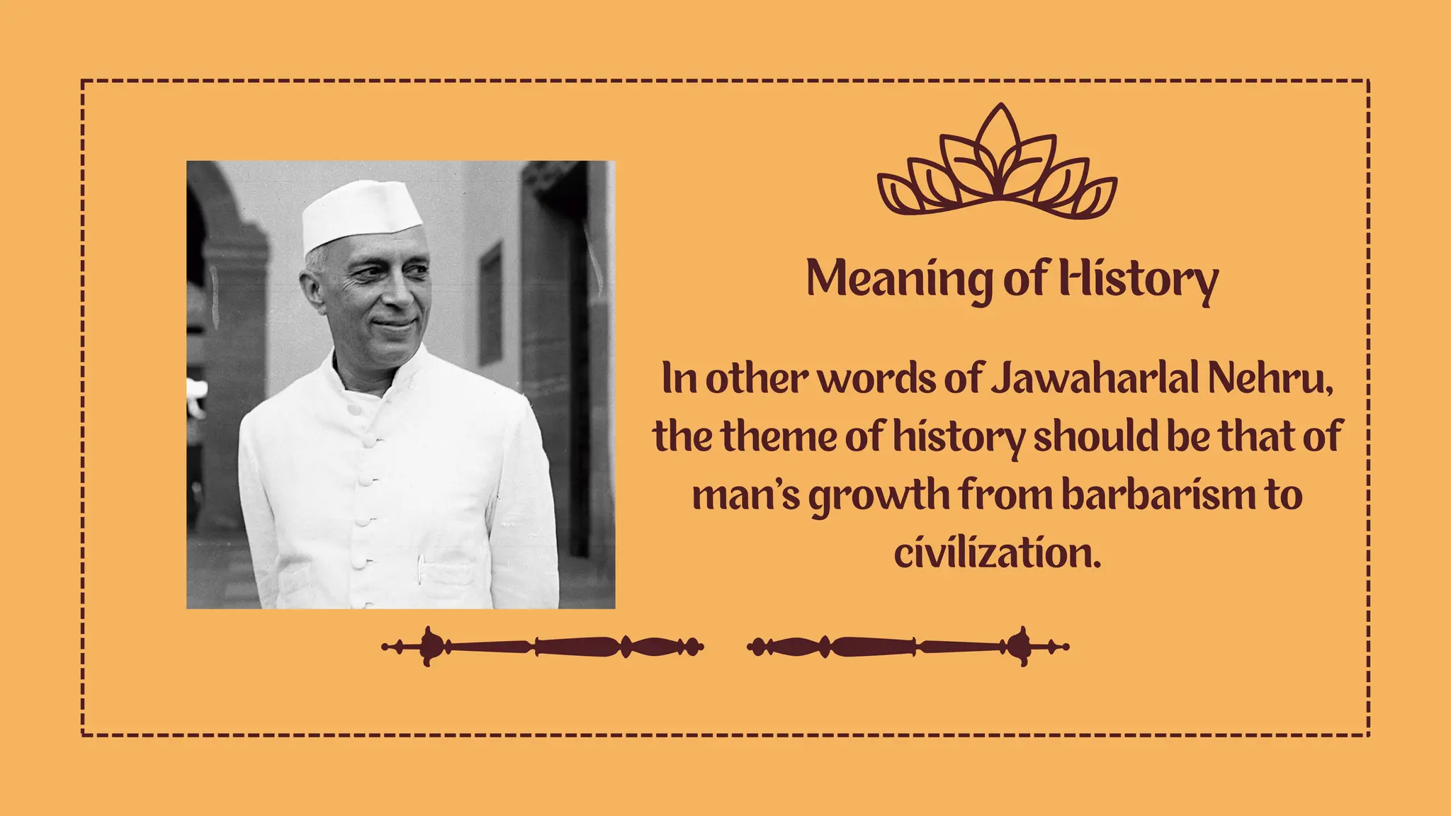 Meaning of History
In other words of Jawaharlal Nehru,
the theme of history should be that of
man’s growth from barbarism to
civilization.
 