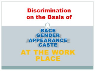 RACE
GENDER
APPEARANCE
CASTE
AT THE WORK
PLACE
Discrimination
on the Basis of
 