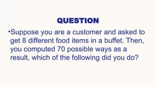 QUESTION
•Suppose you are a customer and asked to
get 8 different food items in a buffet. Then,
you computed 70 possible ways as a
result, which of the following did you do?
 