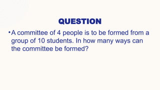 QUESTION
•A committee of 4 people is to be formed from a
group of 10 students. In how many ways can
the committee be formed?
 