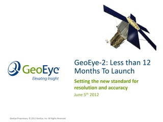 GeoEye-2: Less than 12
                                                              Months To Launch
                                                              Setting the new standard for
                                                              resolution and accuracy
                                                              June 5th 2012




GeoEye Proprietary. © 2012 GeoEye, Inc. All Rights Reserved
 