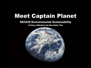 Meet Captain Planet GE3239 Environmental Sustainability A fancy slideshow by November Tan 