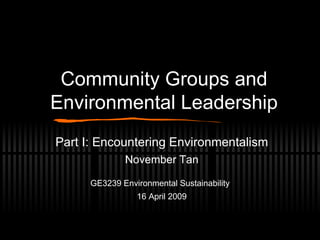 Community Groups and Environmental Leadership Part I: Encountering Environmentalism November Tan GE3239 Environmental Sustainability 16 April 2009 