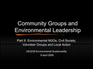 Community Groups and Environmental Leadership Part II:  Environmental NGOs, Civil Society,  Volunteer Groups and Local Action GE3239 Environmental Sustainability 9 April 2009 
