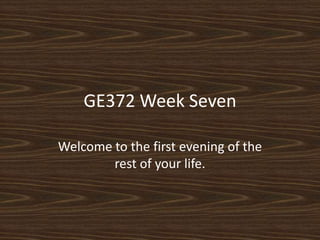 GE372 Week Seven Welcome to the first evening of the rest of your life.  