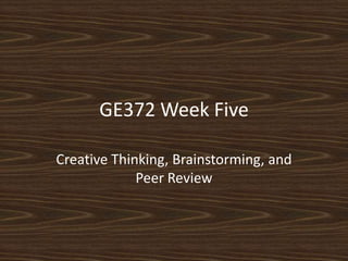 GE372 Week Five Creative Thinking, Brainstorming, and Peer Review 