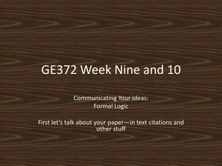 GE372 Week Nine and 10 Communicating Your Ideas: Formal Logic First let’s talk about your paper—in text citations and other stuff 