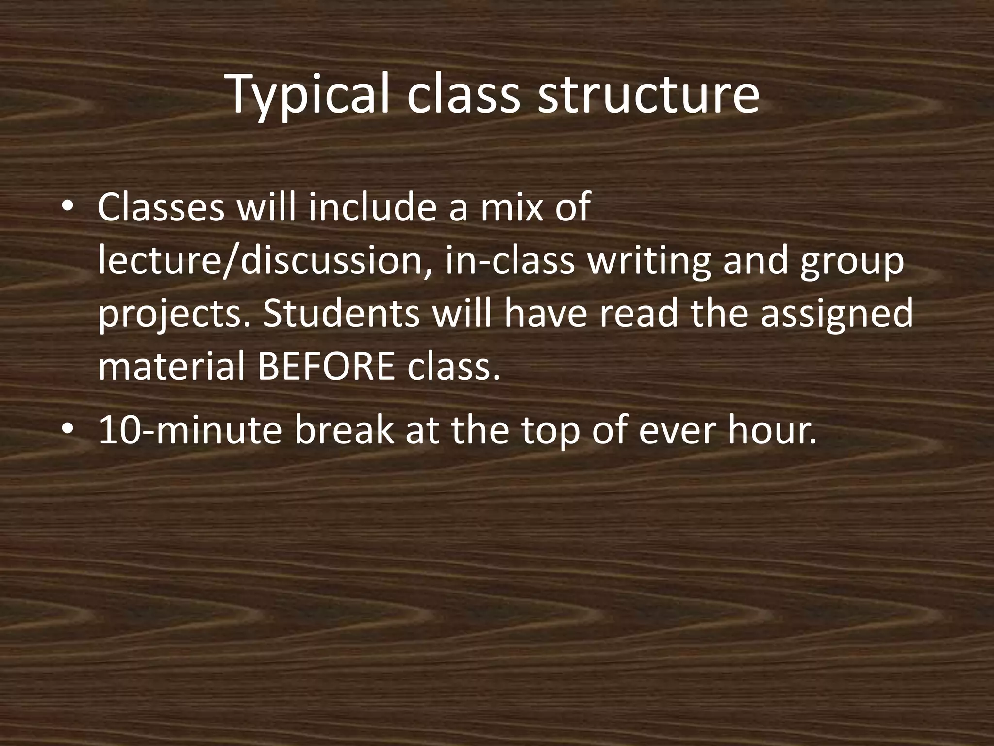 Typical class structure	Classes will include a mix of lecture/discussion, in-class writing and group projects. Students will have read the assigned material BEFORE class. 10-minute break at the top of ever hour. 