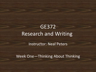 GE372Research and Writing	 Instructor: Neal Peters Week One—Thinking About Thinking 