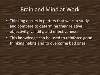 Brain and Mind at WorkThinking occurs in patters that we can study and compare to determine their relative objectivity, validity, and effectiveness. This knowledge can be used to reinforce good thinking habits and to overcome bad ones. 